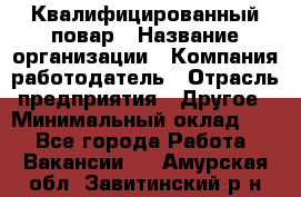 Квалифицированный повар › Название организации ­ Компания-работодатель › Отрасль предприятия ­ Другое › Минимальный оклад ­ 1 - Все города Работа » Вакансии   . Амурская обл.,Завитинский р-н